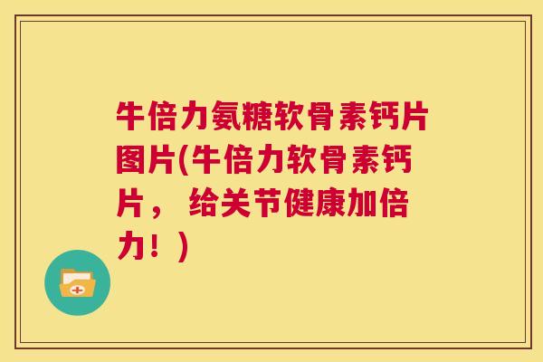 牛倍力氨糖软骨素钙片图片(牛倍力软骨素钙片， 给关节健康加倍力！)
