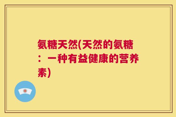 氨糖天然(天然的氨糖:一种有益健康的营养素) 氨糖天然(天然的氨糖:一种有益健康的营养素)