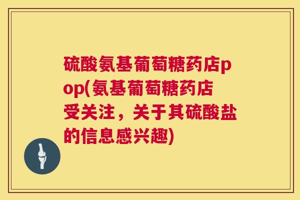 硫酸氨基葡萄糖药店pop(氨基葡萄糖药店受关注，关于其硫酸盐的信息感兴趣)