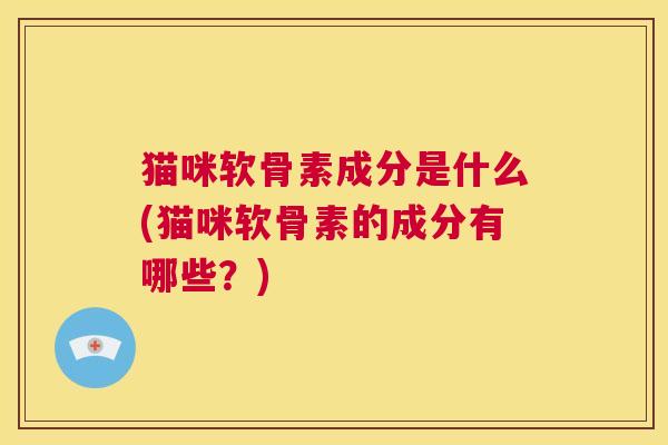 猫咪软骨素成分是什么(猫咪软骨素的成分有哪些？)