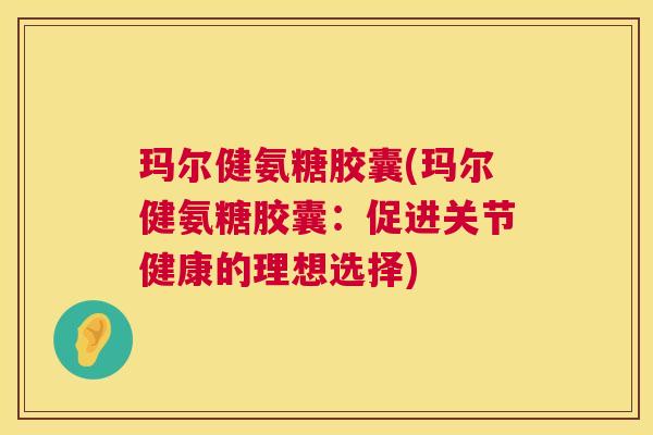 玛尔健氨糖胶囊(玛尔健氨糖胶囊：促进关节健康的理想选择)