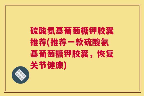 硫酸氨基葡萄糖钾胶囊推荐(推荐一款硫酸氨基葡萄糖钾胶囊,恢复关节健康)
