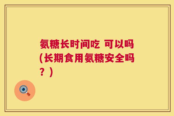 氨糖长时间吃 可以吗(长期食用氨糖安全吗?)