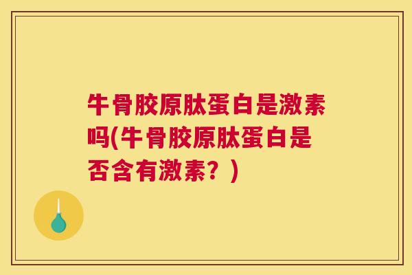 牛骨胶原肽蛋白是激素吗(牛骨胶原肽蛋白是否含有激素?)