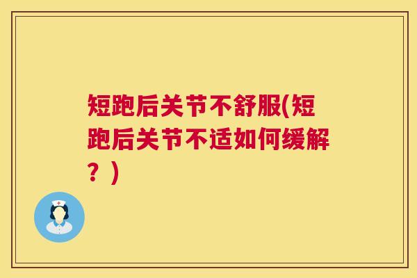 短跑后关节不舒服(短跑后关节不适如何缓解?)