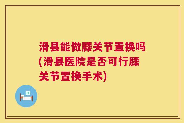 滑县能做膝关节置换吗(滑县医院是否可行膝关节置换手术) 滑县能做膝关节置换吗(滑县医院是否可行膝关节置换手术)