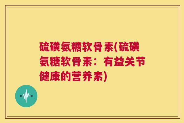 硫磺氨糖软骨素(硫磺氨糖软骨素：有益关节健康的营养素)