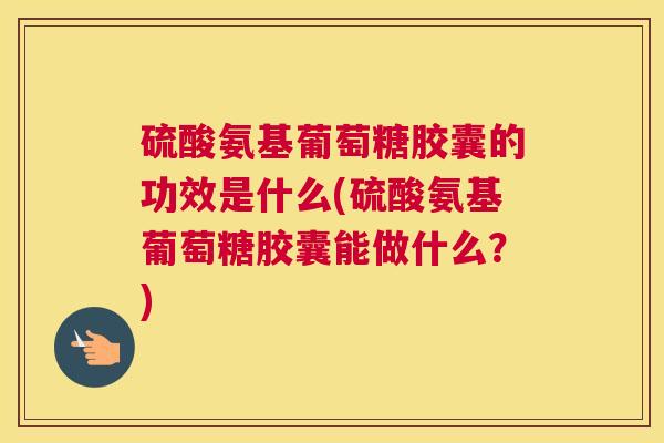 硫酸氨基葡萄糖胶囊的功效是什么(硫酸氨基葡萄糖胶囊能做什么?) 硫酸氨基葡萄糖胶囊的功效是什么(硫酸氨基葡萄糖胶囊能做什么?)