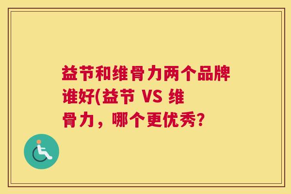益节和维骨力两个品牌谁好(益节 VS 维骨力，哪个更优秀？