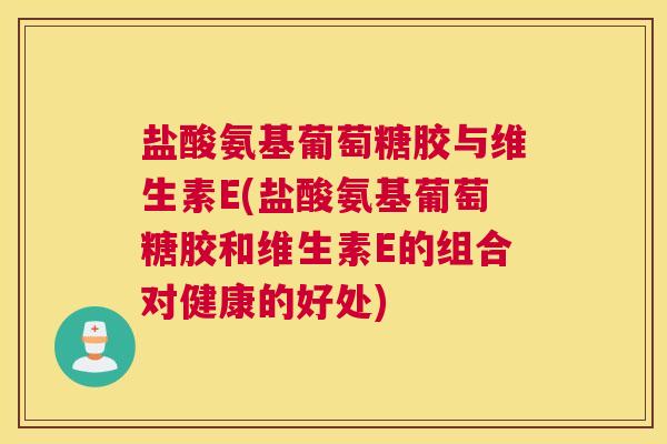 盐酸氨基葡萄糖胶与维生素E(盐酸氨基葡萄糖胶和维生素E的组合对健康的好处)