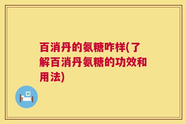 百消丹的氨糖咋样(了解百消丹氨糖的功效和用法)