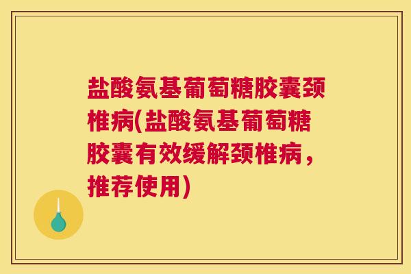 盐酸氨基葡萄糖胶囊颈椎病(盐酸氨基葡萄糖胶囊有效缓解颈椎病,推荐使用)