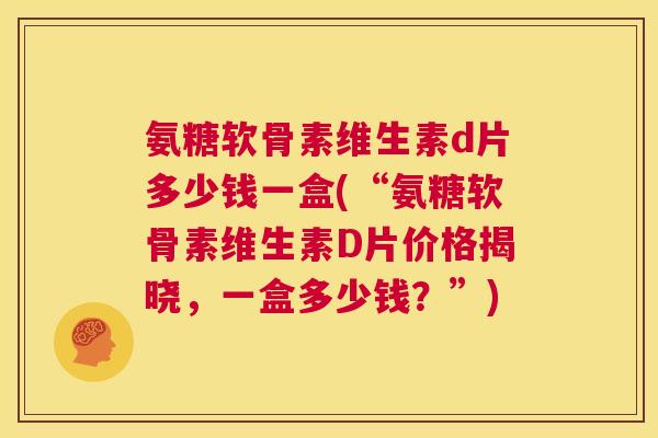 氨糖软骨素维生素d片多少钱一盒(“氨糖软骨素维生素D片价格揭晓，一盒多少钱？”)