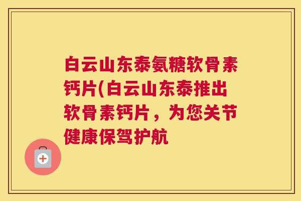 白云山东泰氨糖软骨素钙片(白云山东泰推出软骨素钙片,为您关节健康保驾护航