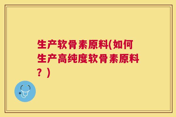 生产软骨素原料(如何生产高纯度软骨素原料?)