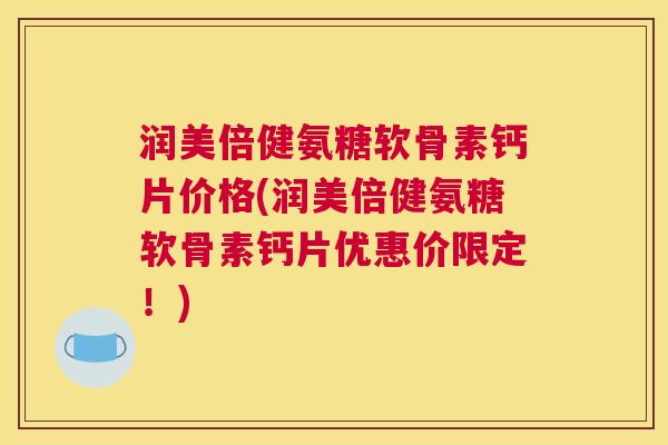 润美倍健氨糖软骨素钙片价格(润美倍健氨糖软骨素钙片优惠价限定!)