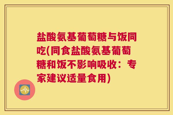 盐酸氨基葡萄糖与饭同吃(同食盐酸氨基葡萄糖和饭不影响吸收：专家建议适量食用)