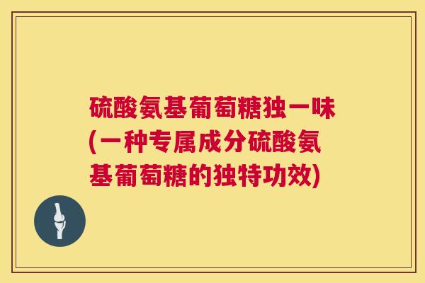 硫酸氨基葡萄糖独一味(一种专属成分硫酸氨基葡萄糖的独特功效)