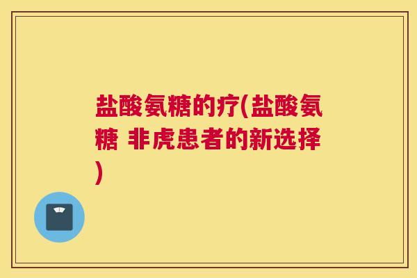 盐酸氨糖的疗(盐酸氨糖 非虎患者的新选择)