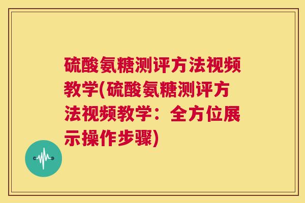 硫酸氨糖测评方法视频教学(硫酸氨糖测评方法视频教学:全方位展示操作步骤) 硫酸氨糖测评方法视频教学(硫酸氨糖测评方法视频教学:全方位展示操作步骤)
