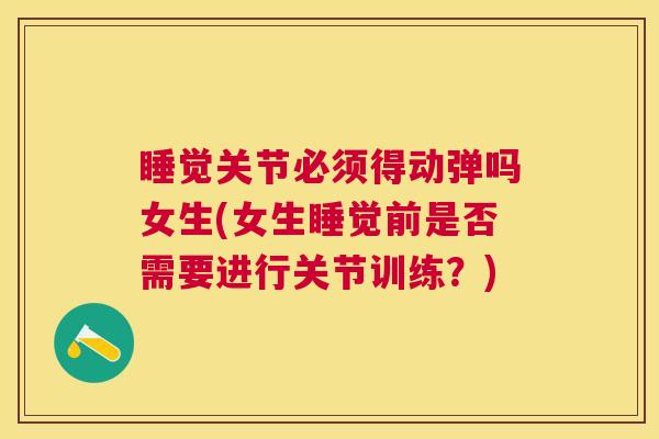 睡觉关节必须得动弹吗女生(女生睡觉前是否需要进行关节训练?)