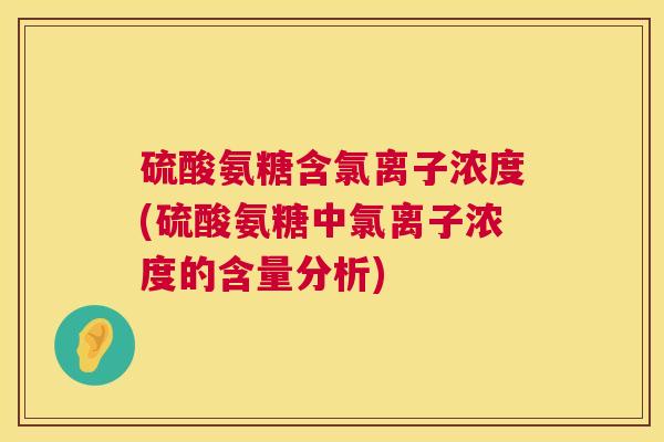 硫酸氨糖含氯离子浓度(硫酸氨糖中氯离子浓度的含量分析)