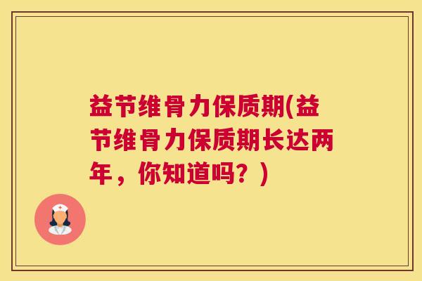 益节维骨力保质期(益节维骨力保质期长达两年,你知道吗?)
