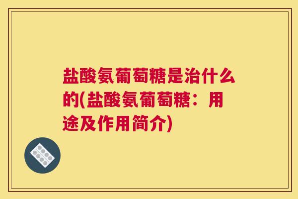 盐酸氨葡萄糖是治什么的(盐酸氨葡萄糖:用途及作用简介)