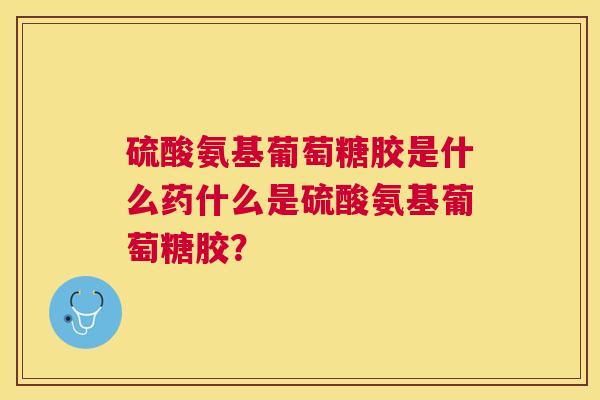 硫酸氨基葡萄糖胶是什么药什么是硫酸氨基葡萄糖胶？