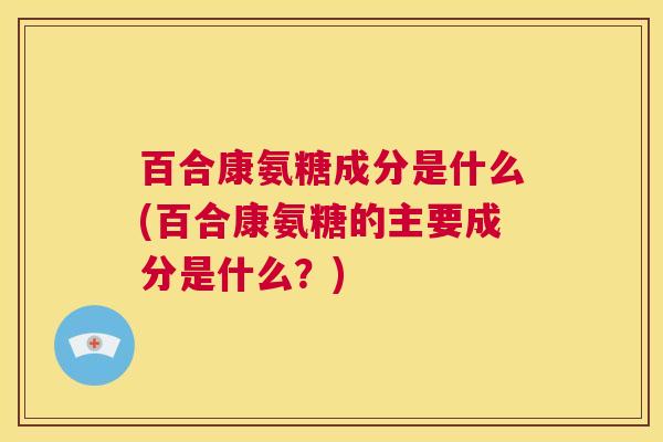 百合康氨糖成分是什么(百合康氨糖的主要成分是什么？)