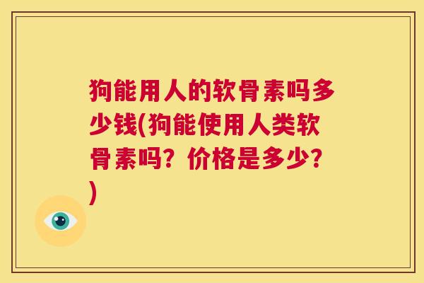 狗能用人的软骨素吗多少钱(狗能使用人类软骨素吗?价格是多少?)