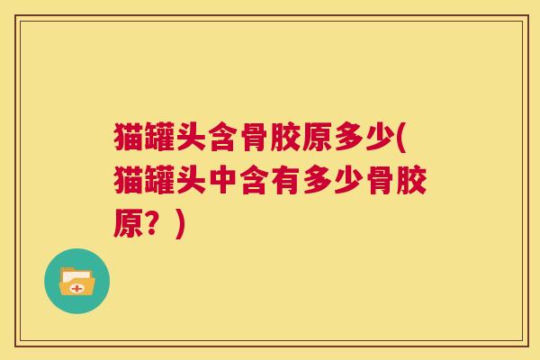 猫罐头含骨胶原多少(猫罐头中含有多少骨胶原?) 猫罐头含骨胶原多少(猫罐头中含有多少骨胶原?)
