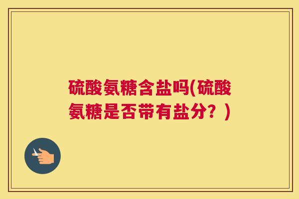 硫酸氨糖含盐吗(硫酸氨糖是否带有盐分？)