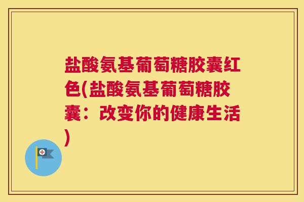 盐酸氨基葡萄糖胶囊红色(盐酸氨基葡萄糖胶囊:改变你的健康生活)