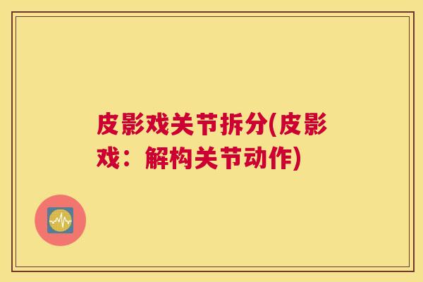 皮影戏关节拆分(皮影戏:解构关节动作)