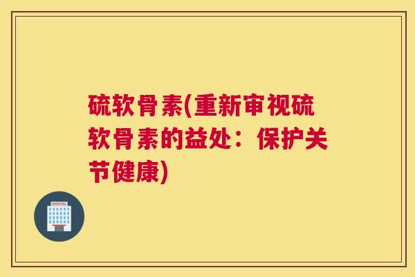 硫软骨素(重新审视硫软骨素的益处:保护关节健康)