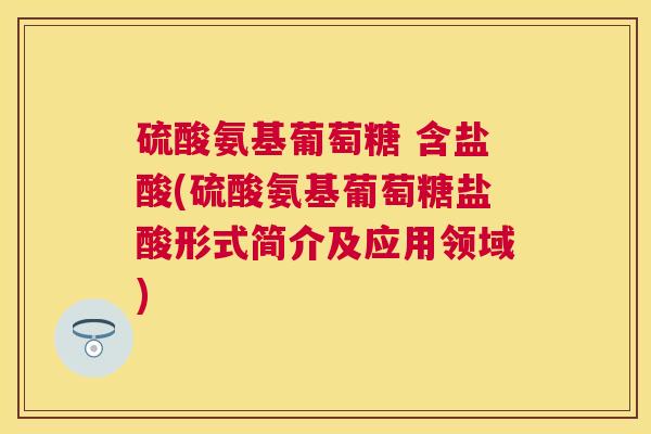 硫酸氨基葡萄糖 含盐酸(硫酸氨基葡萄糖盐酸形式简介及应用领域)