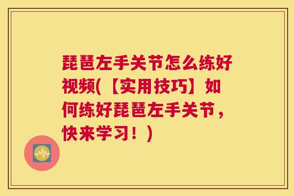 琵琶左手关节怎么练好视频(【实用技巧】如何练好琵琶左手关节,快来学习!)