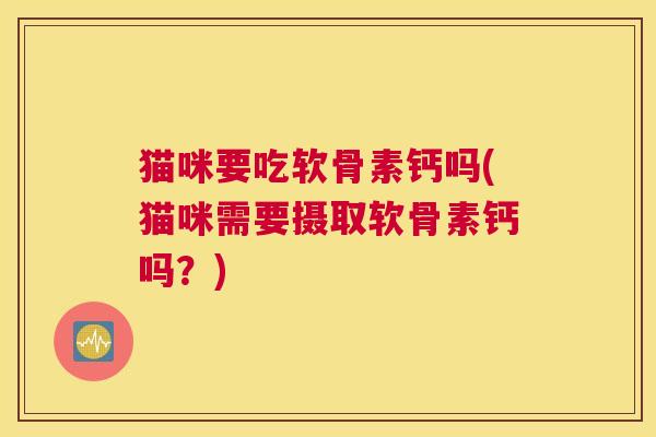 猫咪要吃软骨素钙吗(猫咪需要摄取软骨素钙吗?)