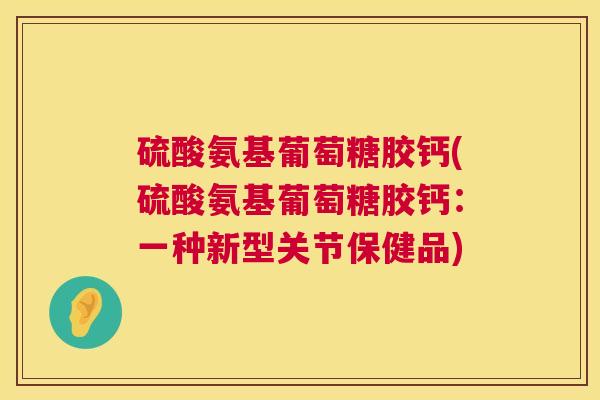 硫酸氨基葡萄糖胶钙(硫酸氨基葡萄糖胶钙:一种新型关节保健品)