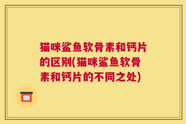 猫咪鲨鱼软骨素和钙片的区别(猫咪鲨鱼软骨素和钙片的不同之处)