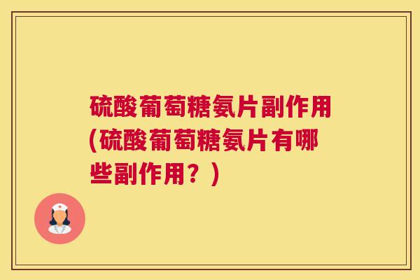 硫酸葡萄糖氨片副作用(硫酸葡萄糖氨片有哪些副作用？)
