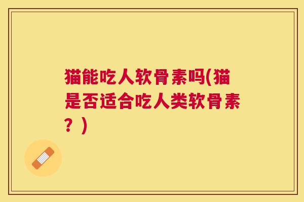 猫能吃人软骨素吗(猫是否适合吃人类软骨素？)