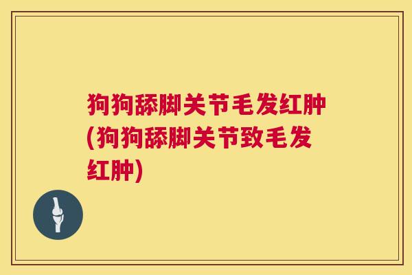 狗狗舔脚关节毛发红肿(狗狗舔脚关节致毛发红肿)