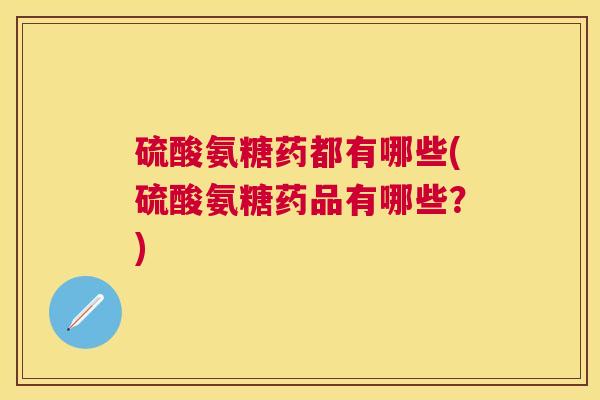 硫酸氨糖药都有哪些(硫酸氨糖药品有哪些?)
