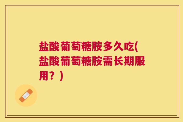 盐酸葡萄糖胺多久吃(盐酸葡萄糖胺需长期服用？)