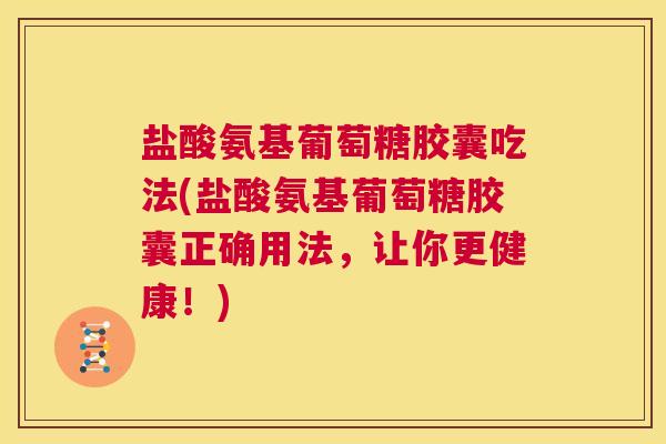 盐酸氨基葡萄糖胶囊吃法(盐酸氨基葡萄糖胶囊正确用法，让你更健康！)