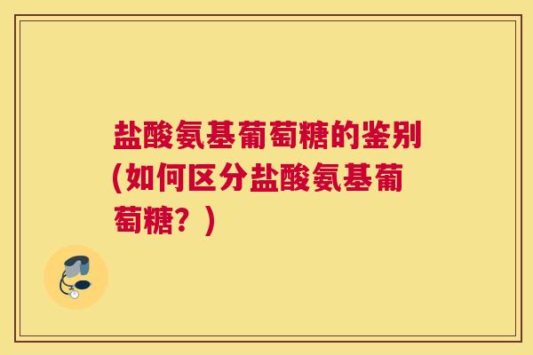 盐酸氨基葡萄糖的鉴别(如何区分盐酸氨基葡萄糖？)