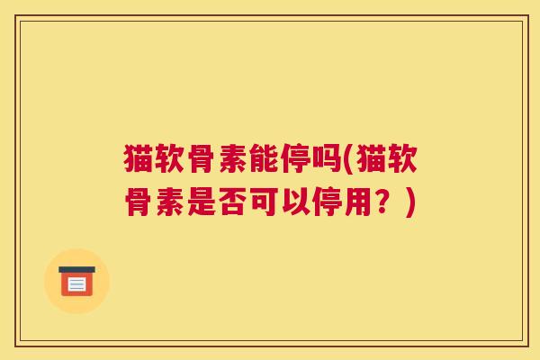 猫软骨素能停吗(猫软骨素是否可以停用?) 猫软骨素能停吗(猫软骨素是否可以停用?)