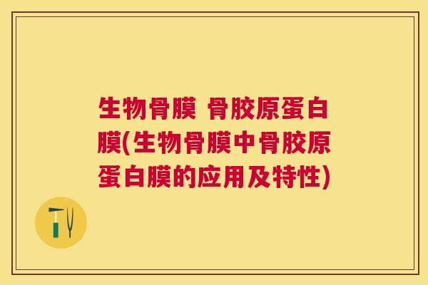 生物骨膜 骨胶原蛋白膜(生物骨膜中骨胶原蛋白膜的应用及特性)
